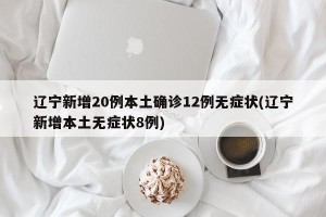 辽宁新增20例本土确诊12例无症状(辽宁新增本土无症状8例)