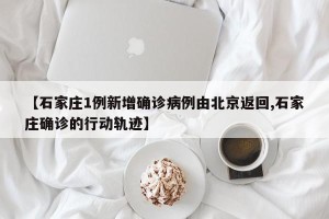 【石家庄1例新增确诊病例由北京返回,石家庄确诊的行动轨迹】