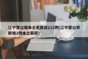 辽宁营口增本土无症状112例(辽宁营口市新增2例本土新冠)