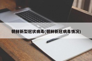 朝鲜新型冠状病毒(朝鲜新冠病毒情况)
