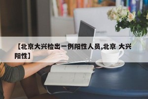 【北京大兴检出一例阳性人员,北京 大兴 阳性】