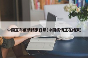 中国宣布疫情结束日期(中国疫情正在结束)