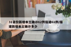 31省份新增本土确诊62例福建61例/福建新增本土确诊多少