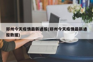 郑州今天疫情最新通报(郑州今天疫情最新通报数据)