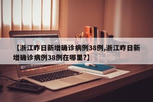 【浙江昨日新增确诊病例38例,浙江昨日新增确诊病例38例在哪里?】