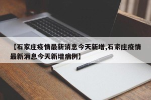 【石家庄疫情最新消息今天新增,石家庄疫情最新消息今天新增病例】