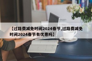 【过路费减免时间2024春节,过路费减免时间2024春节有优惠吗】