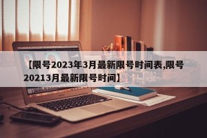 【限号2023年3月最新限号时间表,限号20213月最新限号时间】