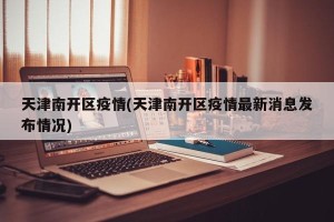 天津南开区疫情(天津南开区疫情最新消息发布情况)