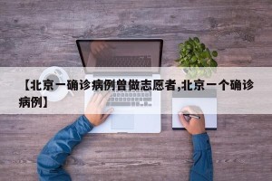 【北京一确诊病例曾做志愿者,北京一个确诊病例】