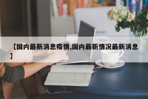 【国内最新消息疫情,国内最新情况最新消息】