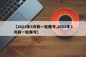 【2023年5月新一轮限号,2021年3月新一轮限号】