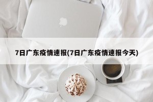 7日广东疫情速报(7日广东疫情速报今天)