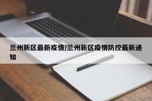 兰州新区最新疫情/兰州新区疫情防控最新通知