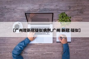 【广州现新冠疑似病例,广州 新冠 疑似】