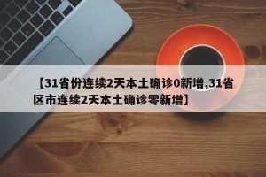 【31省份连续2天本土确诊0新增,31省区市连续2天本土确诊零新增】