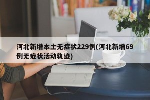 河北新增本土无症状229例(河北新增69例无症状活动轨迹)