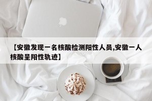 【安徽发现一名核酸检测阳性人员,安徽一人核酸呈阳性轨迹】