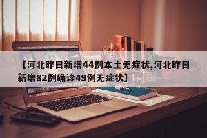【河北昨日新增44例本土无症状,河北昨日新增82例确诊49例无症状】