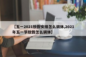 【五一2021放假安排怎么调休,2021年五一节放假怎么调休】