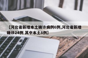 【河北省新增本土确诊病例6例,河北省新增确诊24例 其中本土8例】