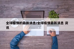全球疫情的最新消息/全球疫情最新消息 资讯