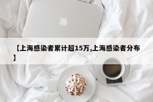 【上海感染者累计超15万,上海感染者分布】