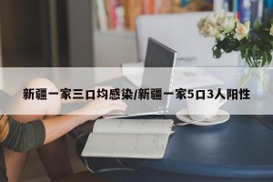 新疆一家三口均感染/新疆一家5口3人阳性