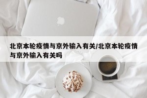 北京本轮疫情与京外输入有关/北京本轮疫情与京外输入有关吗