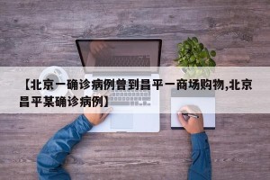 【北京一确诊病例曾到昌平一商场购物,北京昌平某确诊病例】