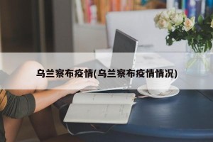 乌兰察布疫情(乌兰察布疫情情况)