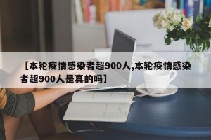 【本轮疫情感染者超900人,本轮疫情感染者超900人是真的吗】