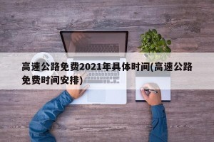 高速公路免费2021年具体时间(高速公路免费时间安排)