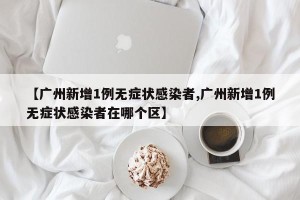 【广州新增1例无症状感染者,广州新增1例无症状感染者在哪个区】