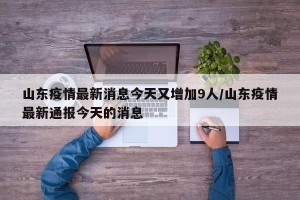 山东疫情最新消息今天又增加9人/山东疫情最新通报今天的消息