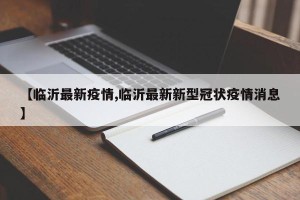 【临沂最新疫情,临沂最新新型冠状疫情消息】