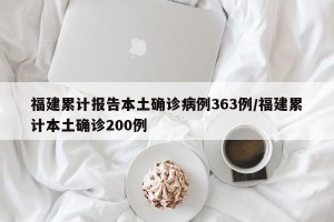 福建累计报告本土确诊病例363例/福建累计本土确诊200例