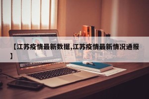 【江苏疫情最新数据,江苏疫情最新情况通报】