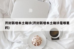 开封新增本土确诊(开封新增本土确诊是哪里的)