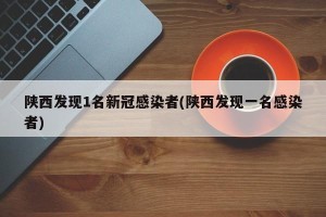 陕西发现1名新冠感染者(陕西发现一名感染者)