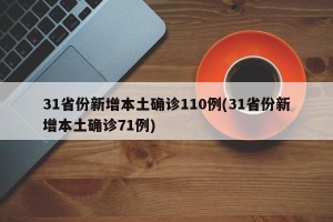31省份新增本土确诊110例(31省份新增本土确诊71例)