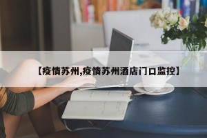 【疫情苏州,疫情苏州酒店门口监控】