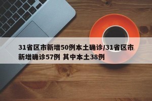 31省区市新增50例本土确诊/31省区市新增确诊57例 其中本土38例