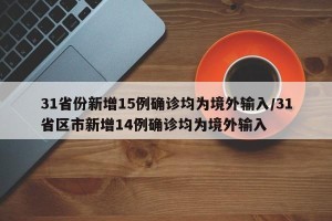 31省份新增15例确诊均为境外输入/31省区市新增14例确诊均为境外输入