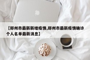 【郑州市最新新增疫情,郑州市最新疫情确诊个人名单最新消息】