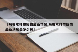 【乌鲁木齐市疫情最新情况,乌鲁木齐市疫情最新消息是多少例】