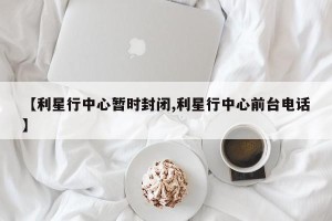 【利星行中心暂时封闭,利星行中心前台电话】