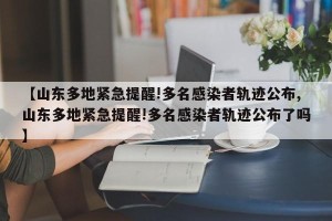 【山东多地紧急提醒!多名感染者轨迹公布,山东多地紧急提醒!多名感染者轨迹公布了吗】