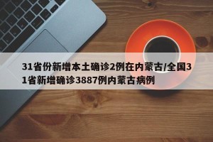 31省份新增本土确诊2例在内蒙古/全国31省新增确诊3887例内蒙古病例