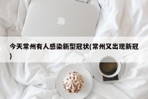 今天常州有人感染新型冠状(常州又出现新冠)